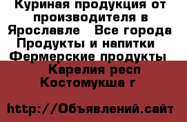 Куриная продукция от производителя в Ярославле - Все города Продукты и напитки » Фермерские продукты   . Карелия респ.,Костомукша г.